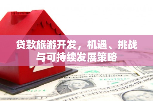 内埔贷款旅游开发，机遇、挑战与可持续发展策略