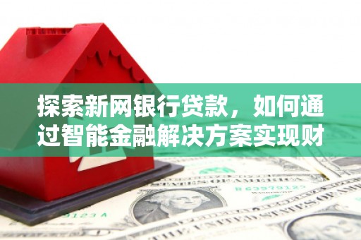 内埔探索新网银行贷款，如何通过智能金融解决方案实现财富增长