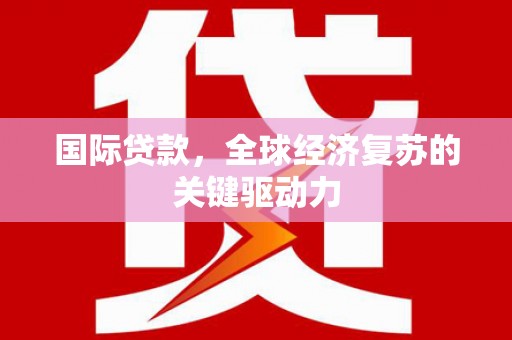 内埔国际贷款，全球经济复苏的关键驱动力