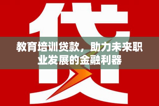 内埔教育培训贷款，助力未来职业发展的金融利器