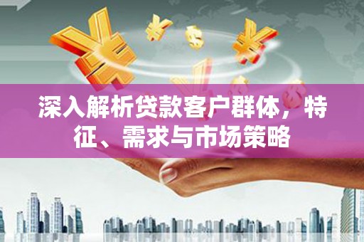 内埔深入解析贷款客户群体，特征、需求与市场策略