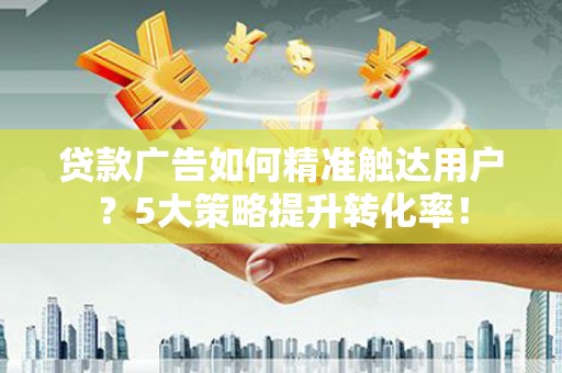 内埔贷款广告如何精准触达用户？5大策略提升转化率！