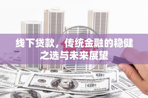 内埔线下贷款，传统金融的稳健之选与未来展望