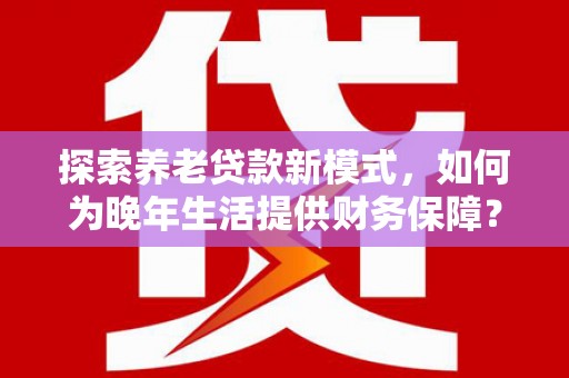 内埔探索养老贷款新模式，如何为晚年生活提供财务保障？