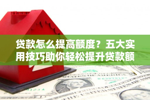 内埔贷款怎么提高额度？五大实用技巧助你轻松提升贷款额度