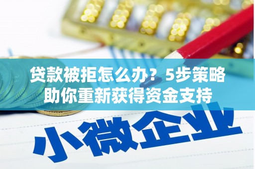 内埔贷款被拒怎么办？5步策略助你重新获得资金支持