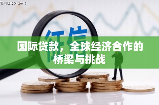 内埔国际贷款，全球经济合作的桥梁与挑战