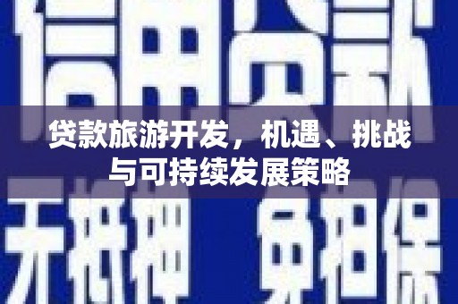 内埔贷款旅游开发，机遇、挑战与可持续发展策略