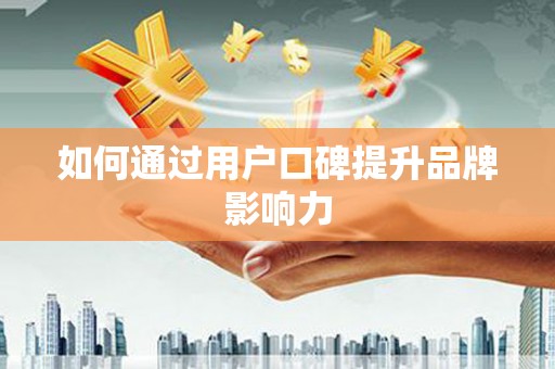 内埔如何通过用户口碑提升品牌影响力