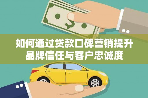 内埔如何通过贷款口碑营销提升品牌信任与客户忠诚度
