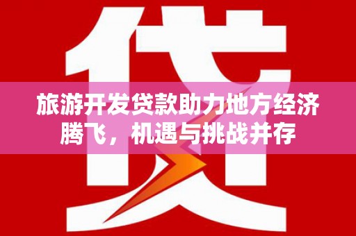 内埔旅游开发贷款助力地方经济腾飞，机遇与挑战并存