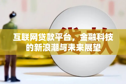 内埔互联网贷款平台，金融科技的新浪潮与未来展望