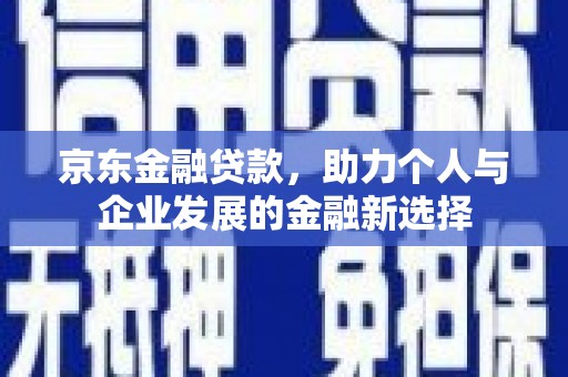 内埔京东金融贷款，助力个人与企业发展的金融新选择