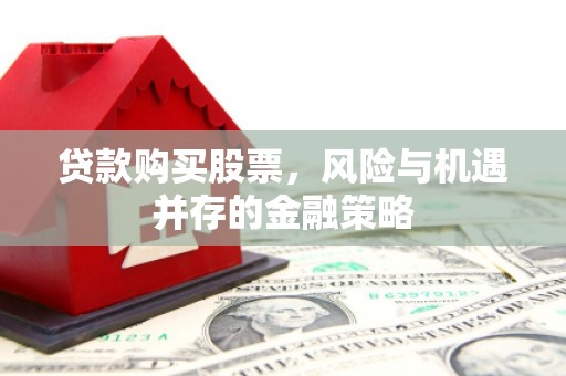 内埔贷款购买股票，风险与机遇并存的金融策略