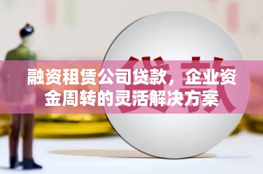内埔融资租赁公司贷款，企业资金周转的灵活解决方案