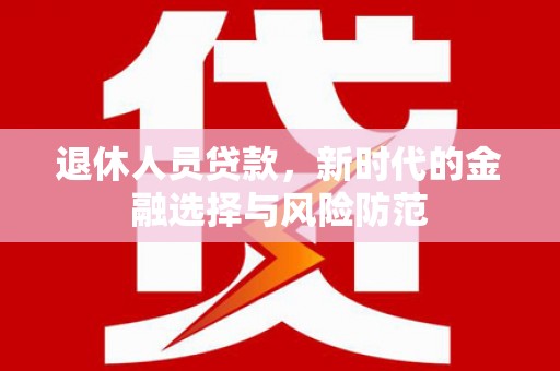 内埔退休人员贷款，新时代的金融选择与风险防范