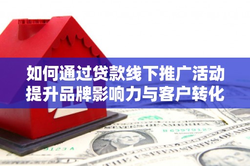 内埔如何通过贷款线下推广活动提升品牌影响力与客户转化率