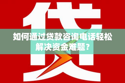 内埔如何通过贷款咨询电话轻松解决资金难题？