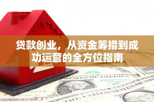 内埔贷款创业，从资金筹措到成功运营的全方位指南