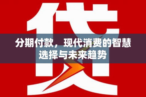 内埔分期付款，现代消费的智慧选择与未来趋势