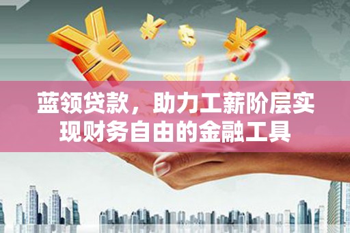 内埔蓝领贷款，助力工薪阶层实现财务自由的金融工具