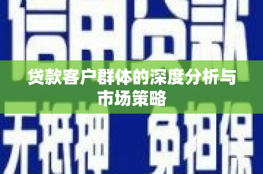 内埔贷款客户群体的深度分析与市场策略