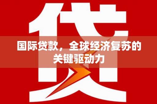 内埔国际贷款，全球经济复苏的关键驱动力