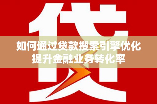 内埔如何通过贷款搜索引擎优化提升金融业务转化率
