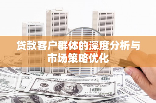 内埔贷款客户群体的深度分析与市场策略优化