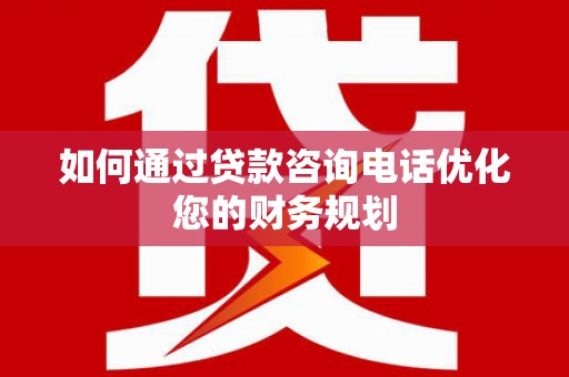 内埔如何通过贷款咨询电话优化您的财务规划