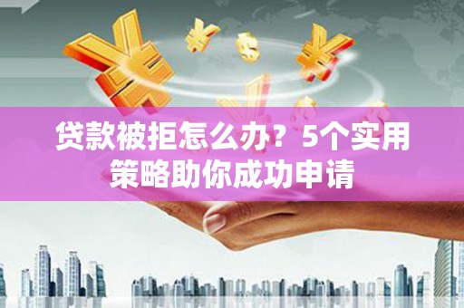 内埔贷款被拒怎么办？5个实用策略助你成功申请