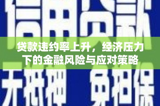 内埔贷款违约率上升，经济压力下的金融风险与应对策略
