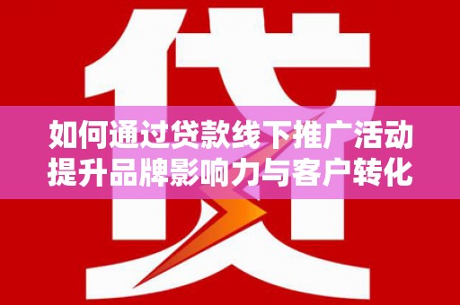 内埔如何通过贷款线下推广活动提升品牌影响力与客户转化率