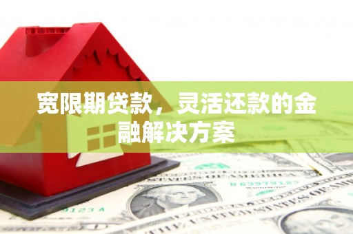 内埔宽限期贷款，灵活还款的金融解决方案