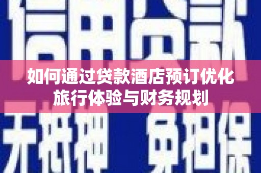 内埔如何通过贷款酒店预订优化旅行体验与财务规划