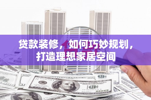 内埔贷款装修，如何巧妙规划，打造理想家居空间