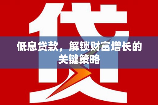 内埔低息贷款，解锁财富增长的关键策略