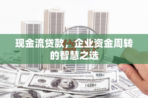内埔现金流贷款，企业资金周转的智慧之选