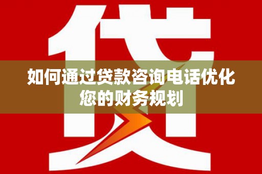 内埔如何通过贷款咨询电话优化您的财务规划