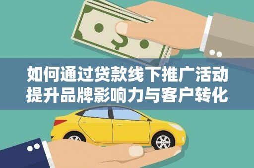 内埔如何通过贷款线下推广活动提升品牌影响力与客户转化率