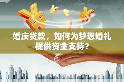 内埔婚庆贷款，如何为梦想婚礼提供资金支持？
