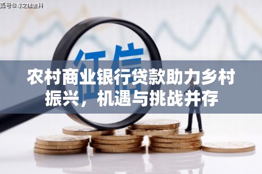 内埔农村商业银行贷款助力乡村振兴，机遇与挑战并存