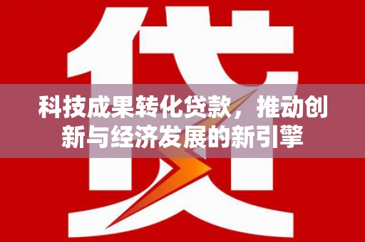内埔科技成果转化贷款，推动创新与经济发展的新引擎