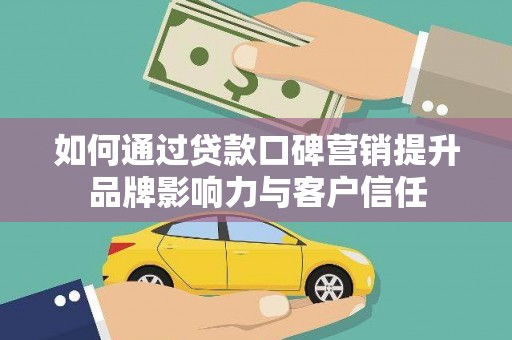 内埔如何通过贷款口碑营销提升品牌影响力与客户信任