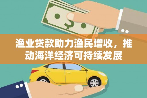 内埔渔业贷款助力渔民增收，推动海洋经济可持续发展