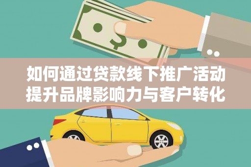 内埔如何通过贷款线下推广活动提升品牌影响力与客户转化率