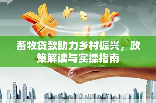 内埔畜牧贷款助力乡村振兴，政策解读与实操指南