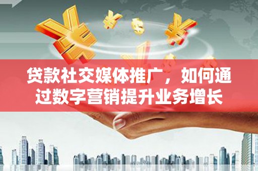 内埔贷款社交媒体推广，如何通过数字营销提升业务增长