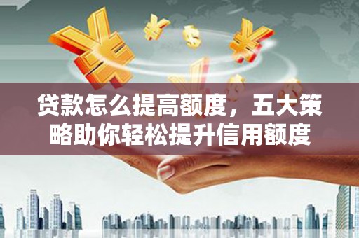 内埔贷款怎么提高额度，五大策略助你轻松提升信用额度