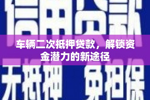 内埔车辆二次抵押贷款，解锁资金潜力的新途径